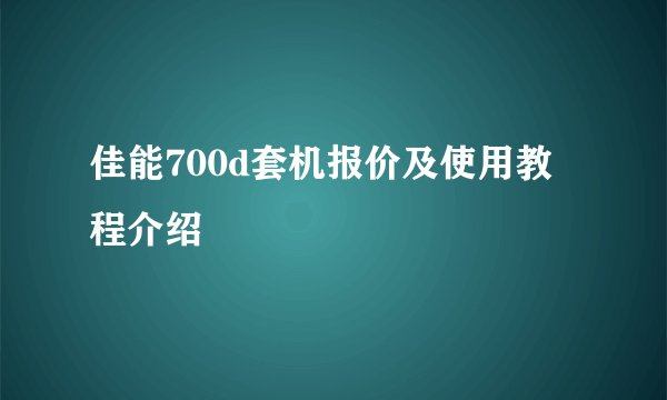 佳能700d套机报价及使用教程介绍