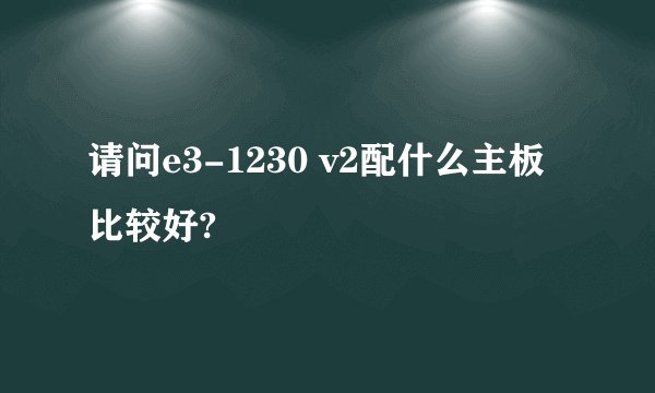请问e3-1230 v2配什么主板比较好?