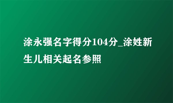 涂永强名字得分104分_涂姓新生儿相关起名参照
