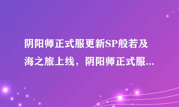 阴阳师正式服更新SP般若及海之旅上线，阴阳师正式服更新内容一览