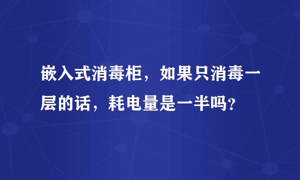 嵌入式消毒柜，如果只消毒一层的话，耗电量是一半吗？