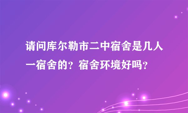 请问库尔勒市二中宿舍是几人一宿舍的？宿舍环境好吗？
