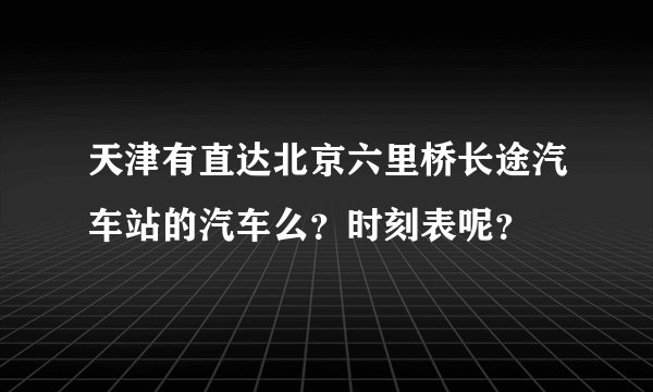 天津有直达北京六里桥长途汽车站的汽车么？时刻表呢？