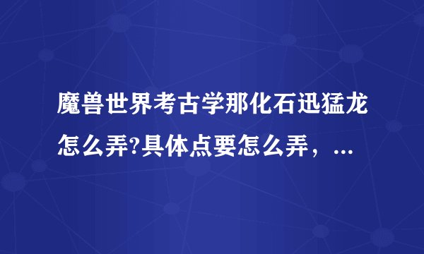 魔兽世界考古学那化石迅猛龙怎么弄?具体点要怎么弄，有特定地点吗？