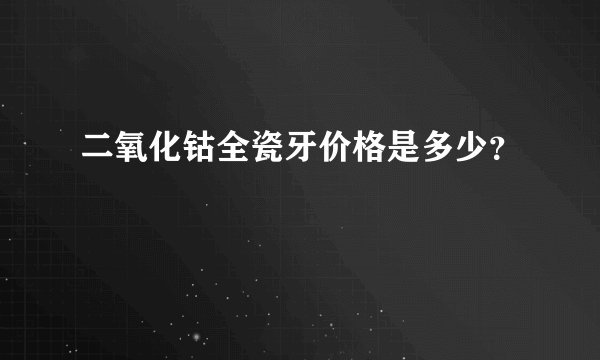 二氧化钴全瓷牙价格是多少？