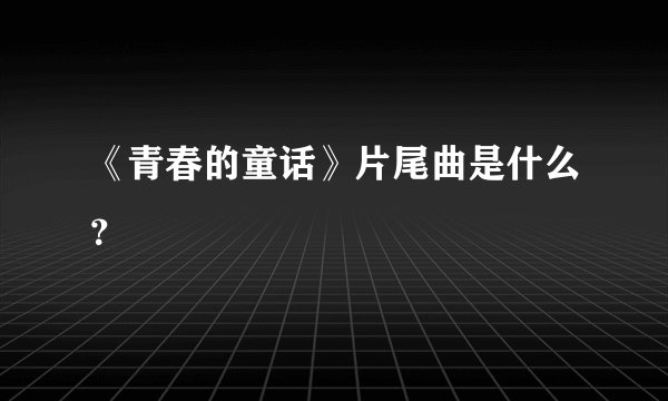《青春的童话》片尾曲是什么？