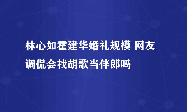林心如霍建华婚礼规模 网友调侃会找胡歌当伴郎吗