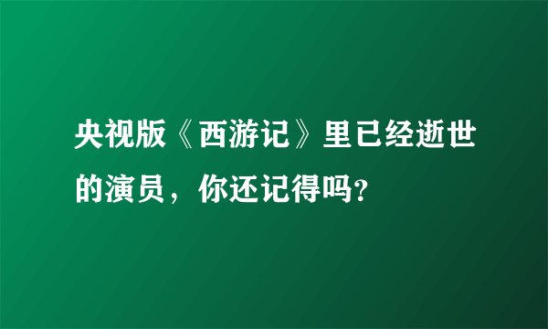央视版《西游记》里已经逝世的演员，你还记得吗？