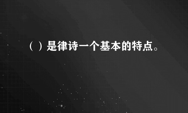（）是律诗一个基本的特点。