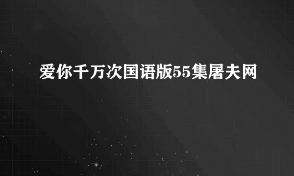 爱你千万次国语版55集屠夫网