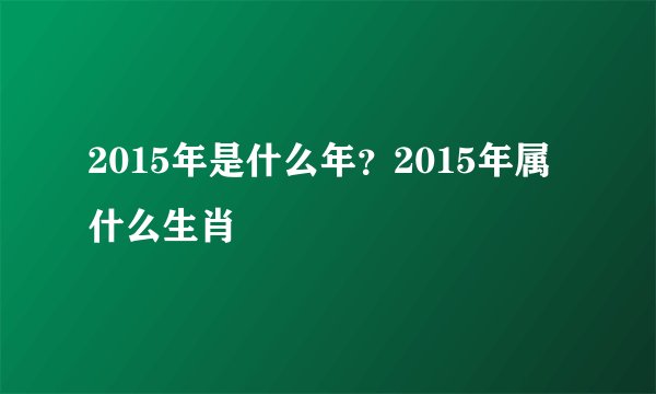2015年是什么年？2015年属什么生肖