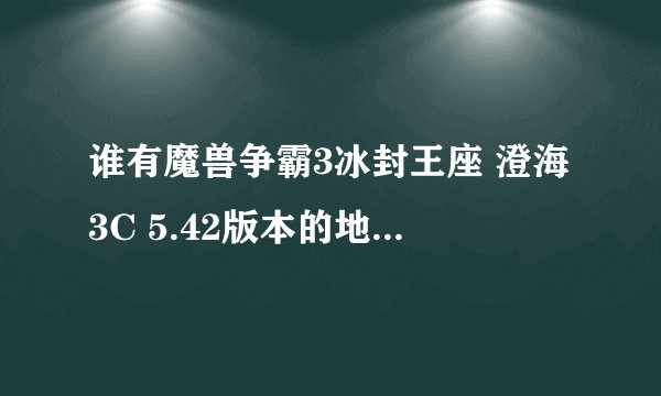 谁有魔兽争霸3冰封王座 澄海3C 5.42版本的地图，AI的。