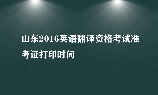 山东2016英语翻译资格考试准考证打印时间