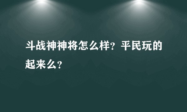 斗战神神将怎么样？平民玩的起来么？