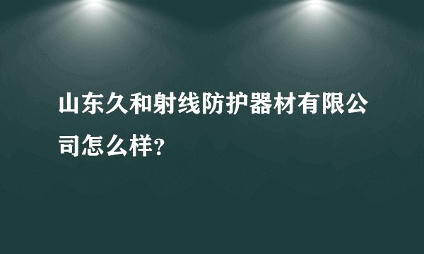 山东久和射线防护器材有限公司怎么样？