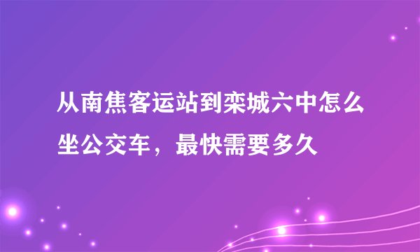 从南焦客运站到栾城六中怎么坐公交车，最快需要多久