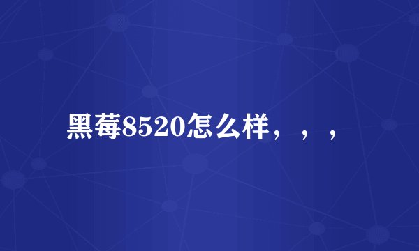 黑莓8520怎么样，，，