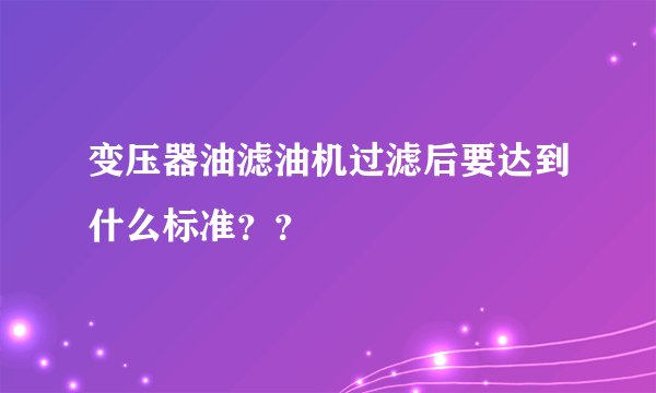 变压器油滤油机过滤后要达到什么标准？？