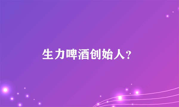 生力啤酒创始人？