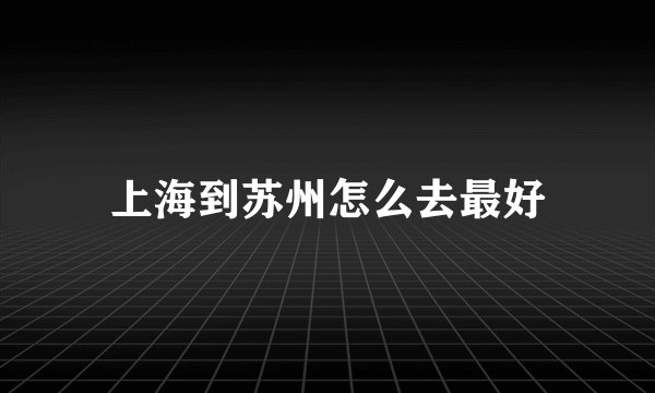 上海到苏州怎么去最好