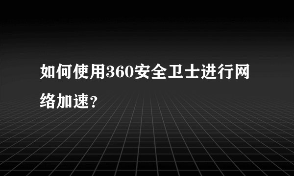 如何使用360安全卫士进行网络加速？