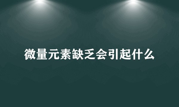 微量元素缺乏会引起什么