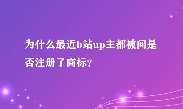 为什么最近b站up主都被问是否注册了商标？