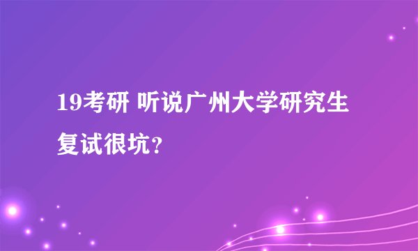 19考研 听说广州大学研究生复试很坑？