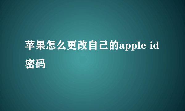 苹果怎么更改自己的apple id密码