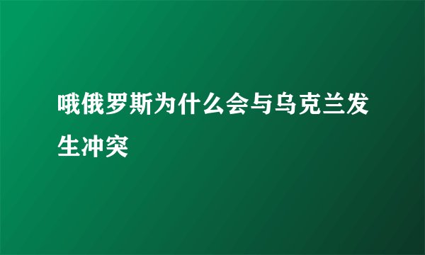 哦俄罗斯为什么会与乌克兰发生冲突
