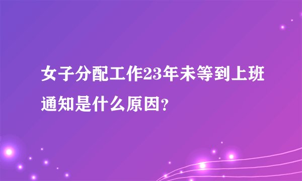 女子分配工作23年未等到上班通知是什么原因？
