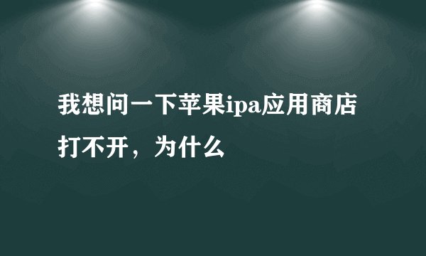 我想问一下苹果ipa应用商店打不开，为什么