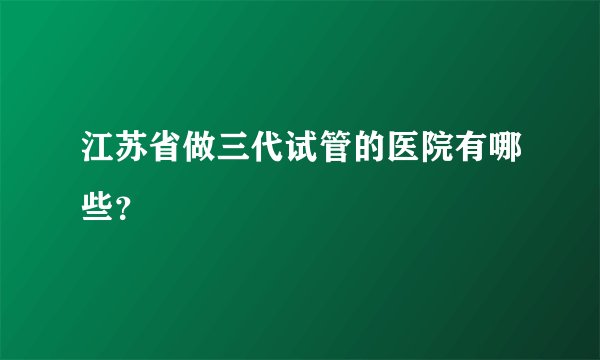 江苏省做三代试管的医院有哪些？