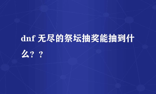dnf 无尽的祭坛抽奖能抽到什么？？
