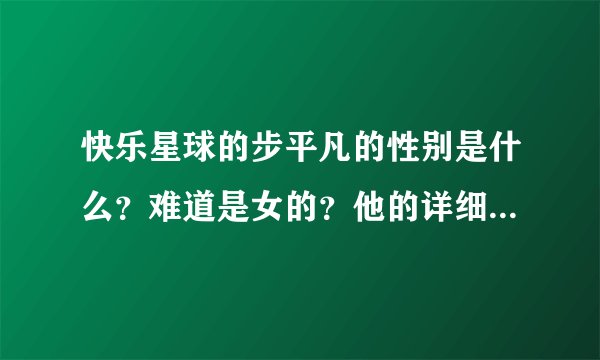 快乐星球的步平凡的性别是什么？难道是女的？他的详细资料是什么 。