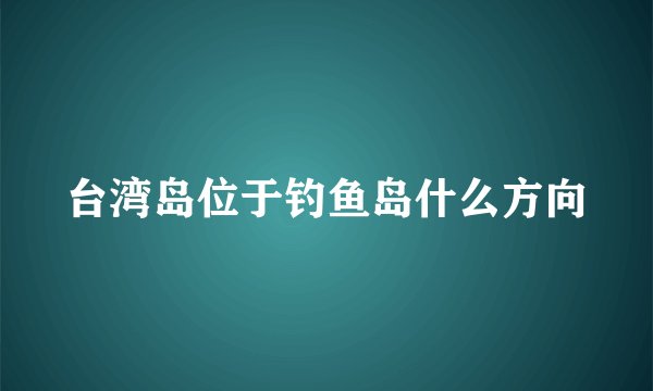 台湾岛位于钓鱼岛什么方向