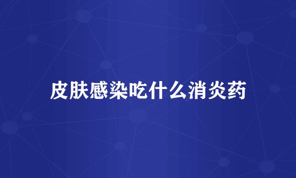 皮肤感染吃什么消炎药