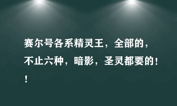 赛尔号各系精灵王，全部的，不止六种，暗影，圣灵都要的！！