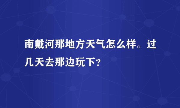 南戴河那地方天气怎么样。过几天去那边玩下？