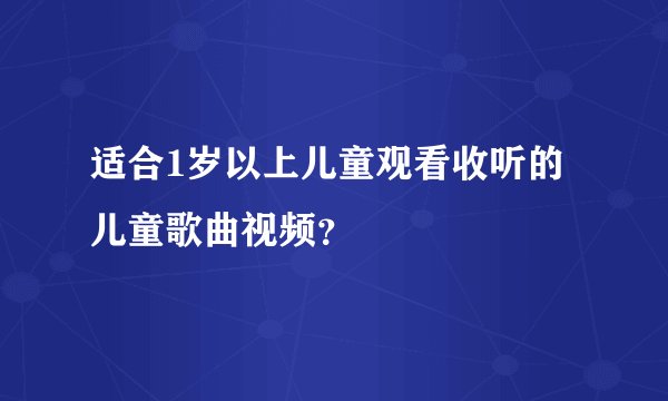 适合1岁以上儿童观看收听的儿童歌曲视频？