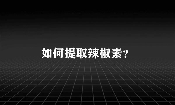 如何提取辣椒素？