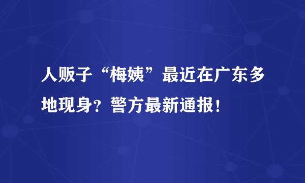 人贩子“梅姨”最近在广东多地现身？警方最新通报！