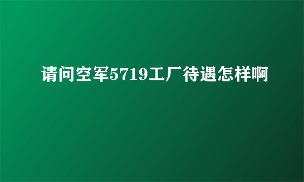 请问空军5719工厂待遇怎样啊