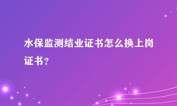 水保监测结业证书怎么换上岗证书？