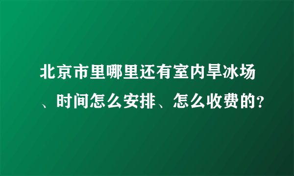 北京市里哪里还有室内旱冰场、时间怎么安排、怎么收费的？