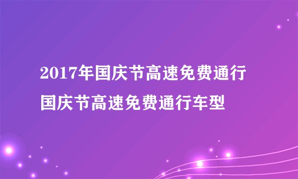 2017年国庆节高速免费通行 国庆节高速免费通行车型
