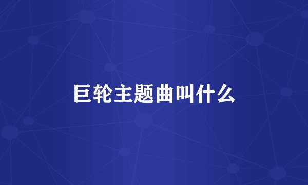 巨轮主题曲叫什么