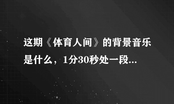 这期《体育人间》的背景音乐是什么，1分30秒处一段舒缓的钢琴曲