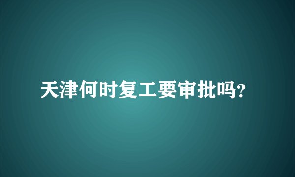 天津何时复工要审批吗？