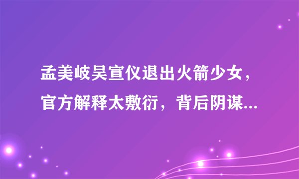 孟美岐吴宣仪退出火箭少女，官方解释太敷衍，背后阴谋令人气愤